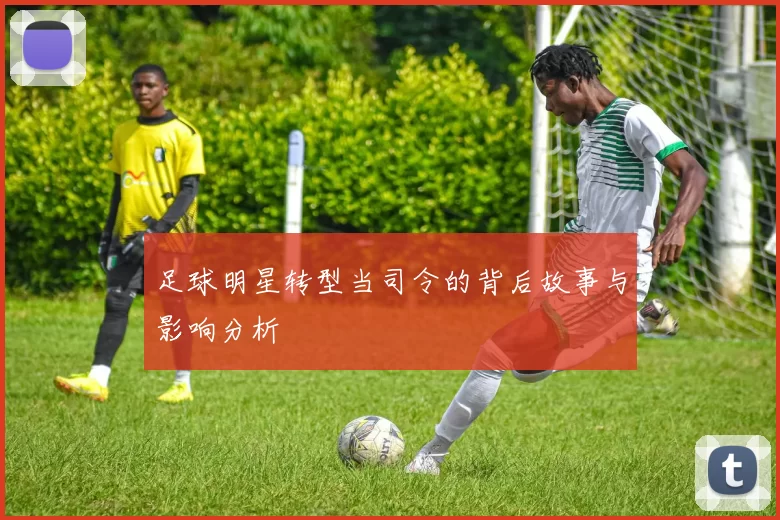 足球明星转型当司令的背后故事与影响分析
