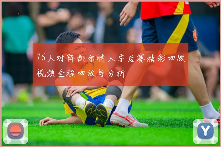 76人对阵凯尔特人季后赛精彩回顾视频全程回放与分析