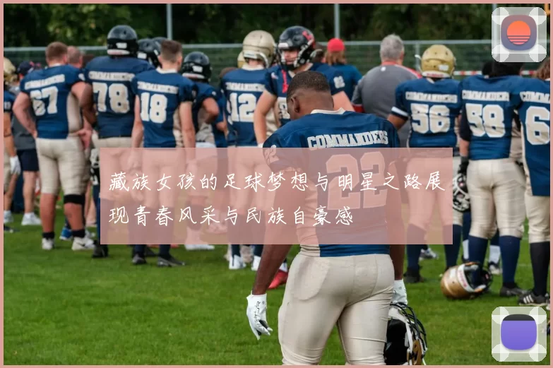 藏族女孩的足球梦想与明星之路展现青春风采与民族自豪感