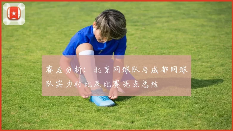 赛后分析：北京网球队与成都网球队实力对比及比赛亮点总结