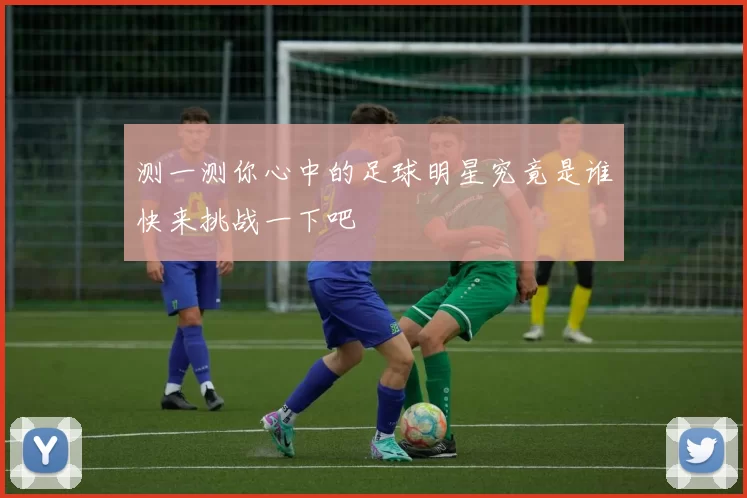 测一测你心中的足球明星究竟是谁快来挑战一下吧