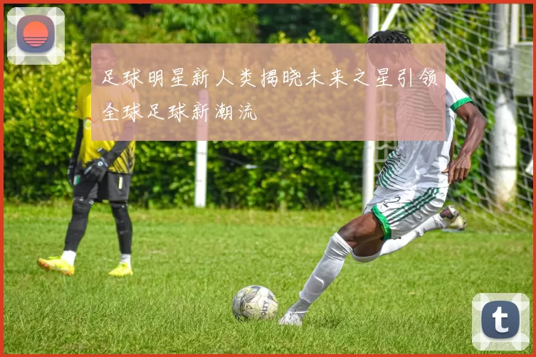 足球明星新人类揭晓未来之星引领全球足球新潮流