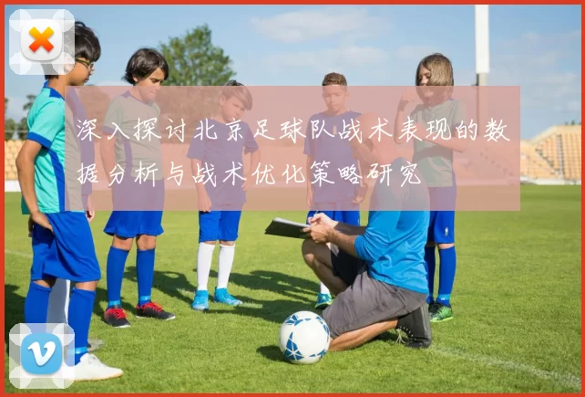 深入探讨北京足球队战术表现的数据分析与战术优化策略研究