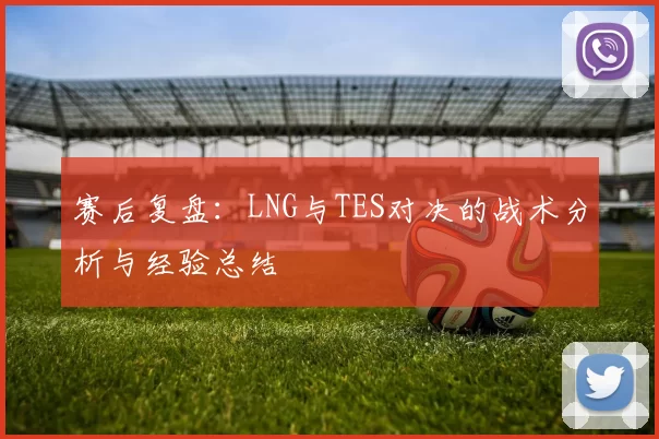 赛后复盘：LNG与TES对决的战术分析与经验总结