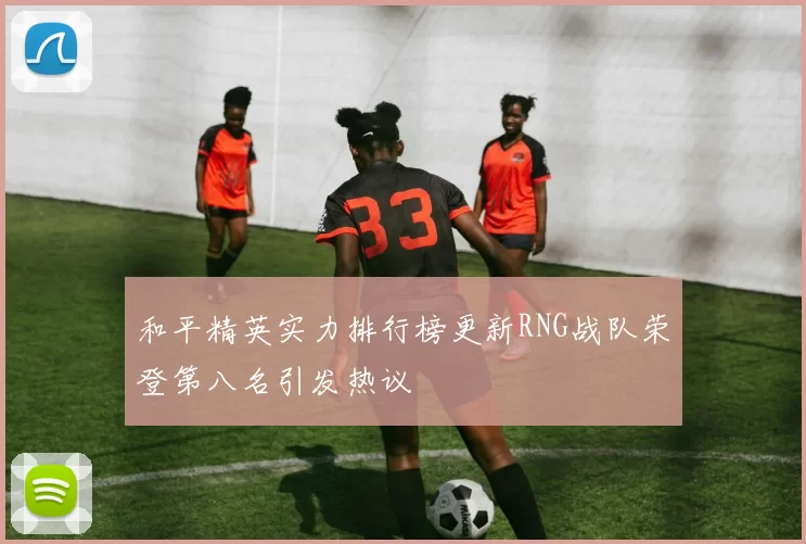 和平精英实力排行榜更新RNG战队荣登第八名引发热议
