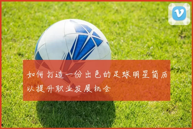 如何打造一份出色的足球明星简历以提升职业发展机会