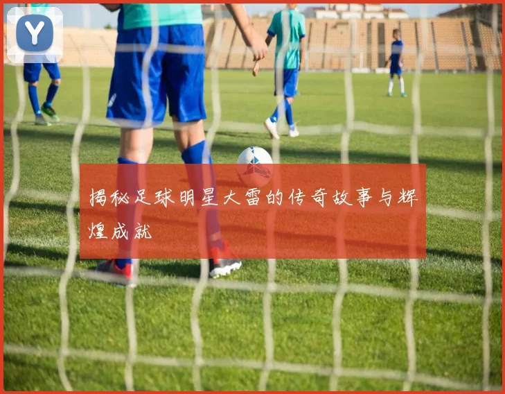 揭秘足球明星大雷的传奇故事与辉煌成就