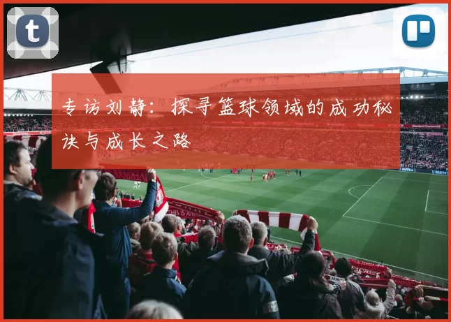 专访刘静：探寻篮球领域的成功秘诀与成长之路