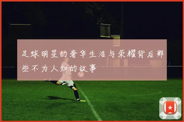 足球明星的奢华生活与荣耀背后那些不为人知的故事