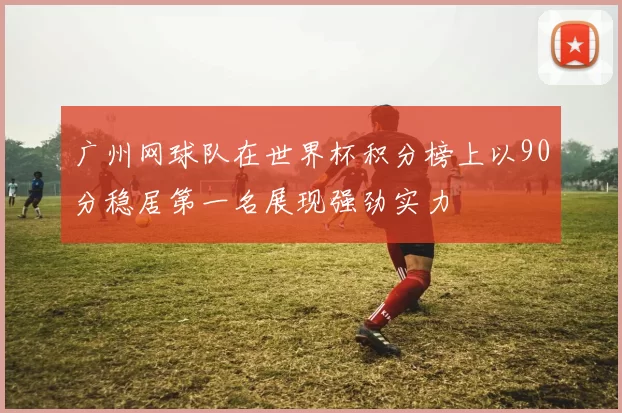 广州网球队在世界杯积分榜上以90分稳居第一名展现强劲实力