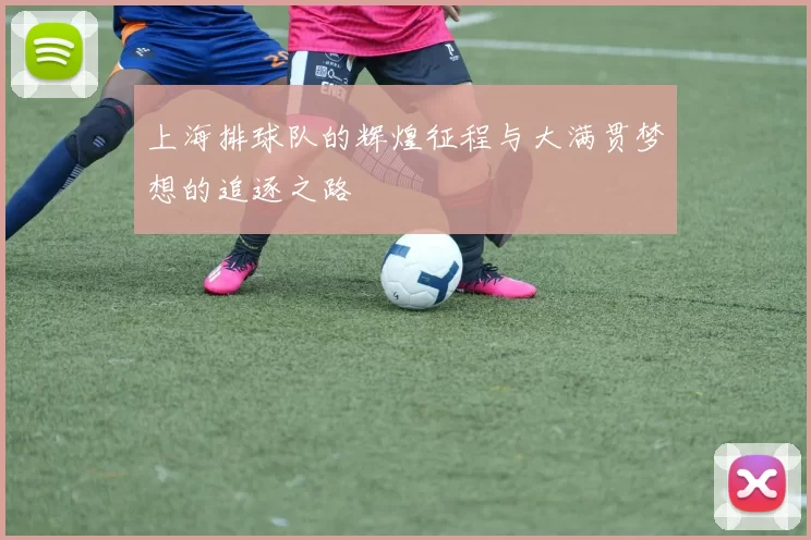 上海排球队的辉煌征程与大满贯梦想的追逐之路