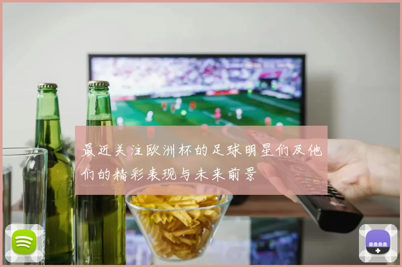 最近关注欧洲杯的足球明星们及他们的精彩表现与未来前景