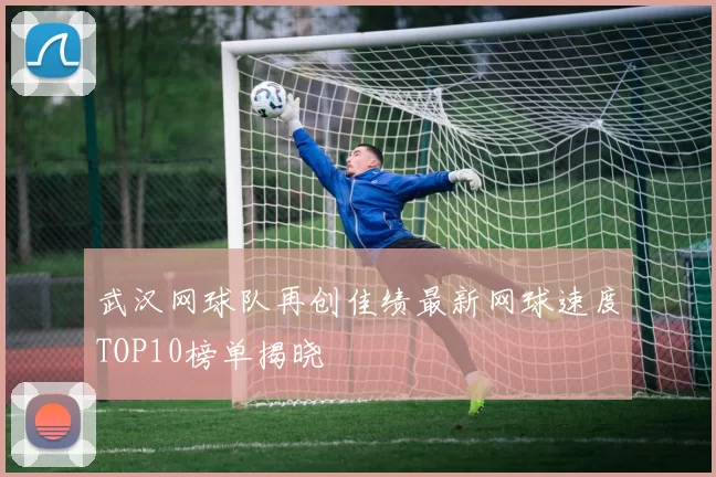 武汉网球队再创佳绩最新网球速度TOP10榜单揭晓