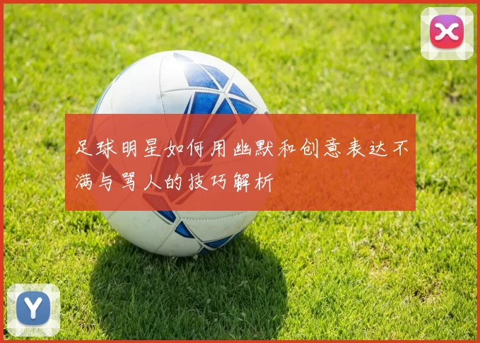 足球明星如何用幽默和创意表达不满与骂人的技巧解析