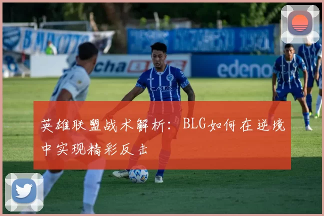 英雄联盟战术解析：BLG如何在逆境中实现精彩反击
