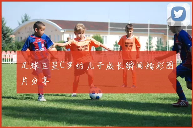 足球巨星C罗的儿子成长瞬间精彩图片分享