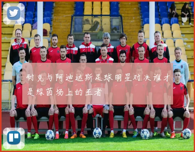 耐克与阿迪达斯足球明星对决谁才是绿茵场上的王者