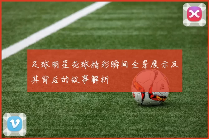 足球明星花球精彩瞬间全景展示及其背后的故事解析
