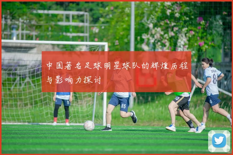 中国著名足球明星球队的辉煌历程与影响力探讨