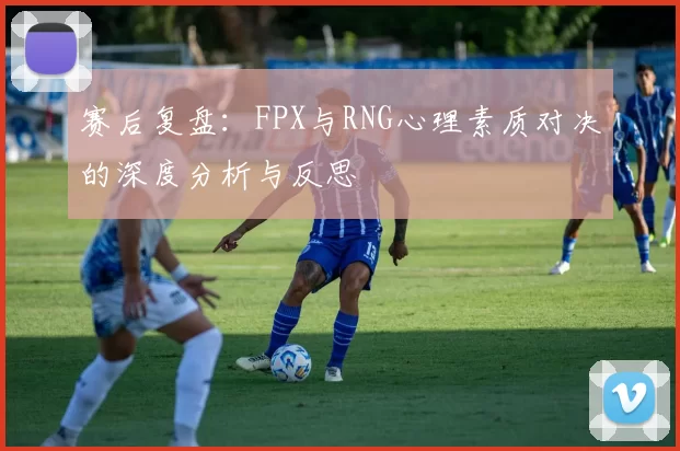赛后复盘：FPX与RNG心理素质对决的深度分析与反思