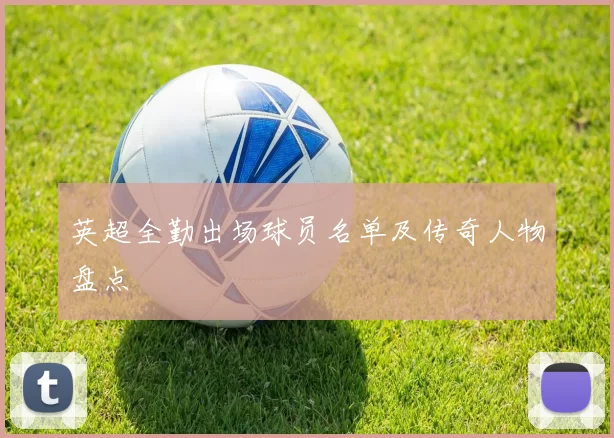 英超全勤出场球员名单及传奇人物盘点