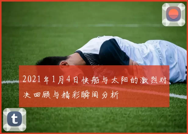 2021年1月4日快船与太阳的激烈对决回顾与精彩瞬间分析