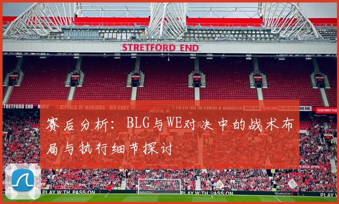 赛后分析：BLG与WE对决中的战术布局与执行细节探讨