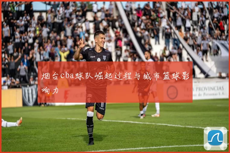 烟台cba球队崛起过程与城市篮球影响力