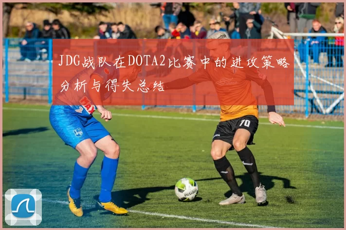 JDG战队在DOTA2比赛中的进攻策略分析与得失总结