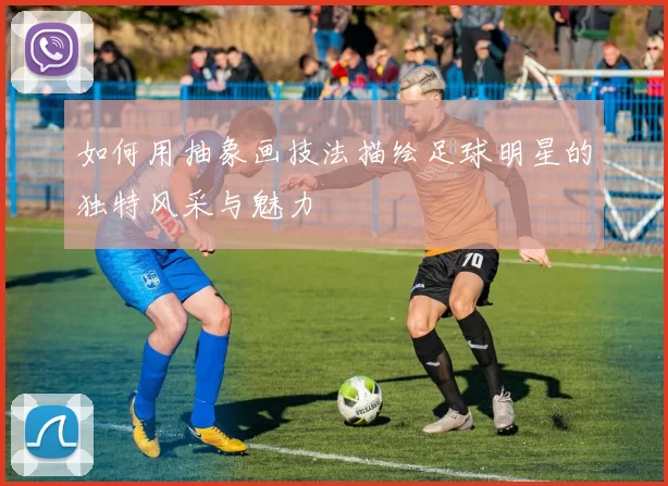 如何用抽象画技法描绘足球明星的独特风采与魅力