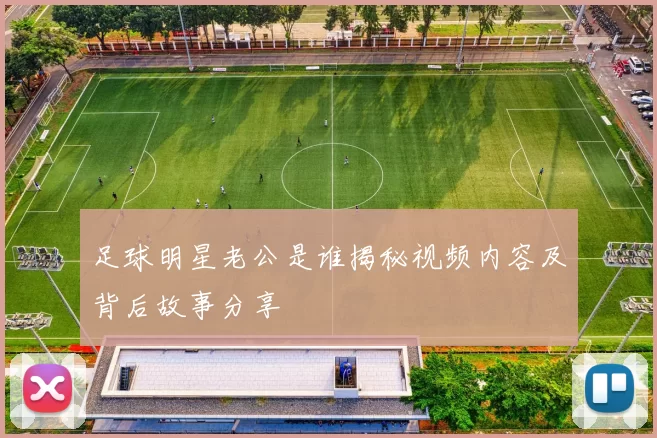 足球明星老公是谁揭秘视频内容及背后故事分享