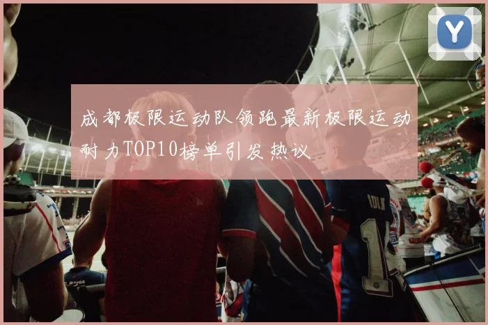 成都极限运动队领跑最新极限运动耐力TOP10榜单引发热议