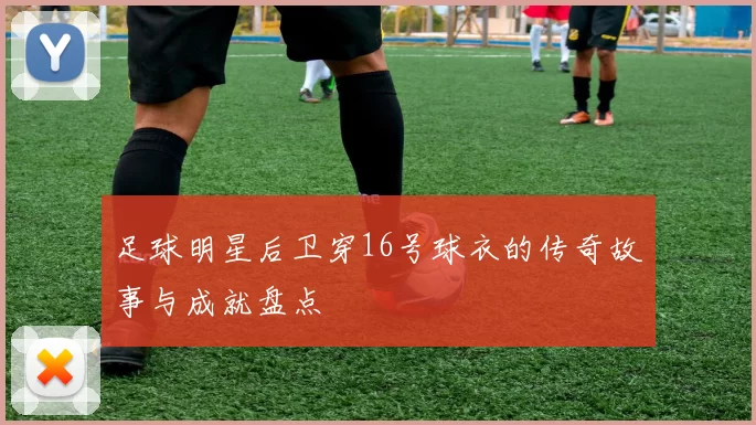 足球明星后卫穿16号球衣的传奇故事与成就盘点