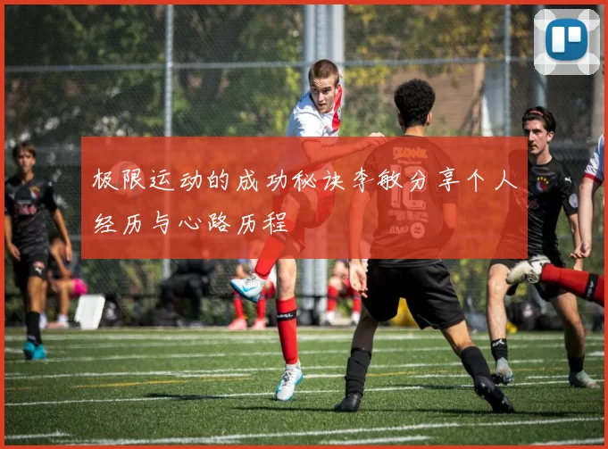 极限运动的成功秘诀李敏分享个人经历与心路历程