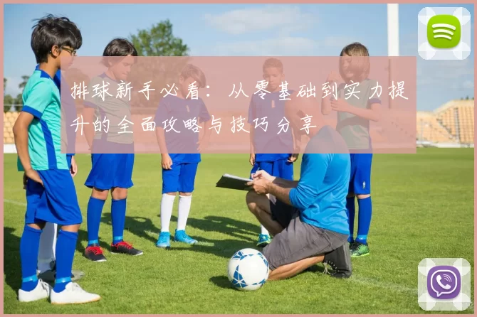 排球新手必看：从零基础到实力提升的全面攻略与技巧分享