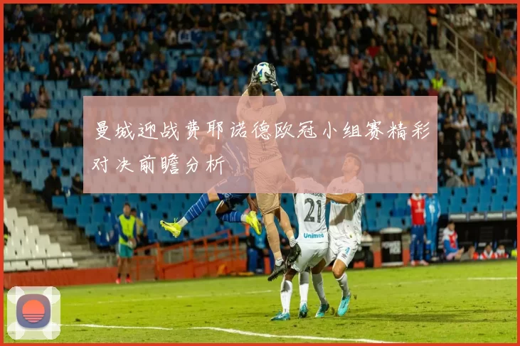 曼城迎战费耶诺德欧冠小组赛精彩对决前瞻分析
