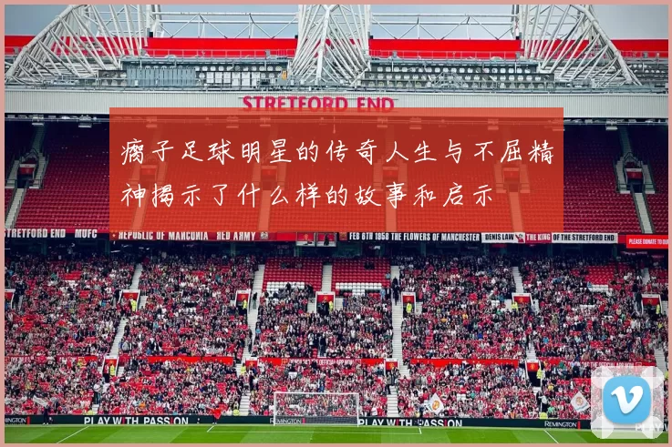 瘸子足球明星的传奇人生与不屈精神揭示了什么样的故事和启示