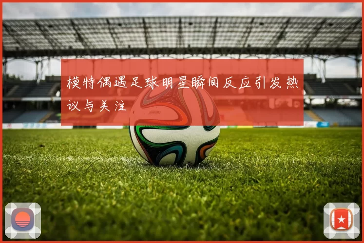 模特偶遇足球明星瞬间反应引发热议与关注