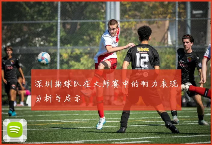 深圳排球队在大师赛中的耐力表现分析与启示