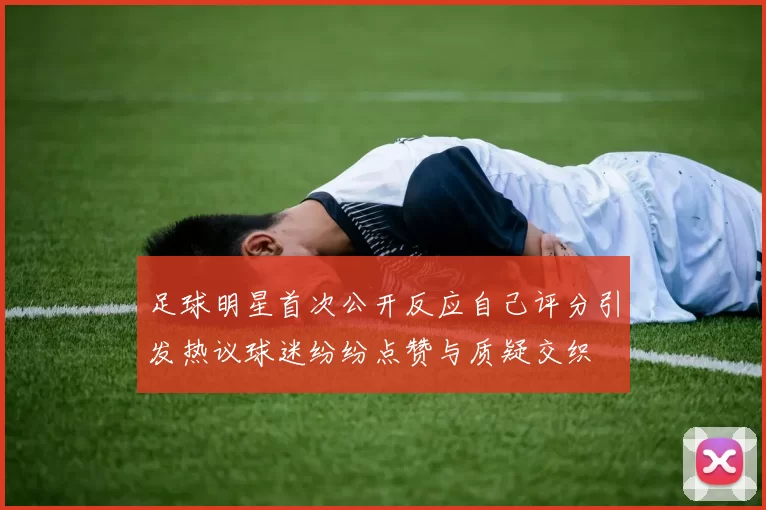 足球明星首次公开反应自己评分引发热议球迷纷纷点赞与质疑交织