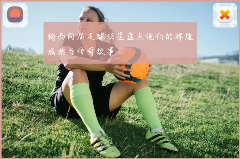 梅西同届足球明星盘点他们的辉煌成就与传奇故事
