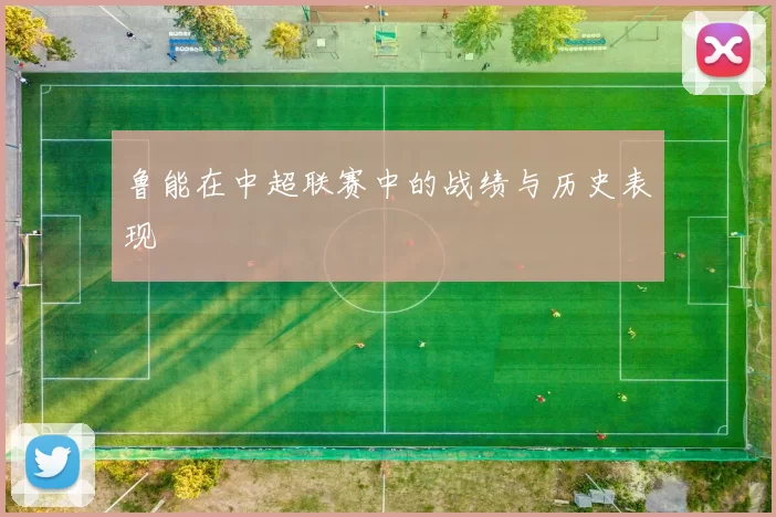 鲁能在中超联赛中的战绩与历史表现