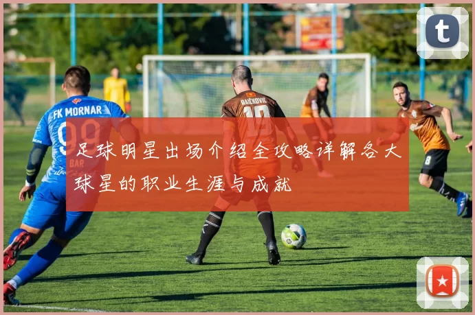 足球明星出场介绍全攻略详解各大球星的职业生涯与成就