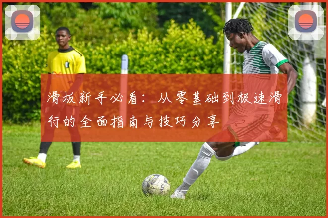 滑板新手必看：从零基础到极速滑行的全面指南与技巧分享