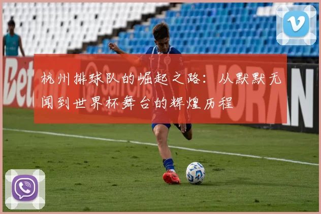 杭州排球队的崛起之路：从默默无闻到世界杯舞台的辉煌历程