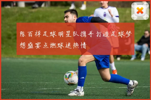 陈百祥足球明星队携手打造足球梦想盛宴点燃球迷热情