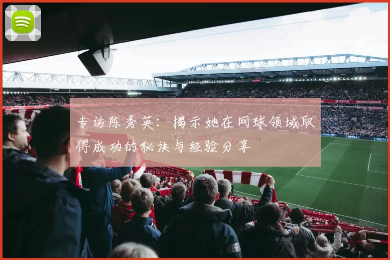 专访陈秀英：揭示她在网球领域取得成功的秘诀与经验分享