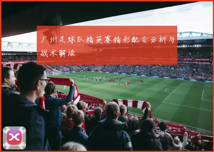 广州足球队精英赛精彩配合分析与战术解读