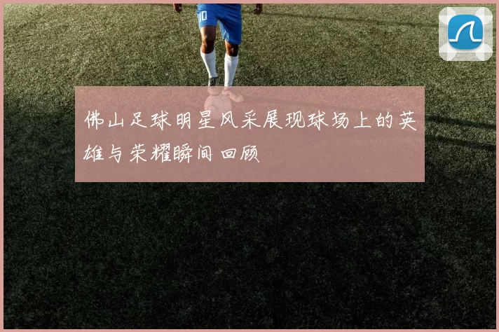 佛山足球明星风采展现球场上的英雄与荣耀瞬间回顾