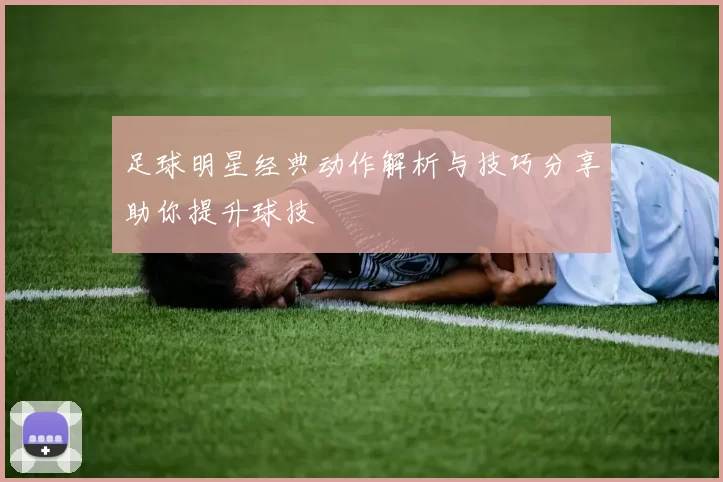 足球明星经典动作解析与技巧分享助你提升球技